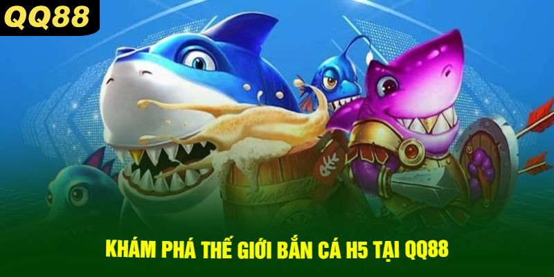 Khám Phá Thế Giới Bắn Cá H5 Tại QQ88